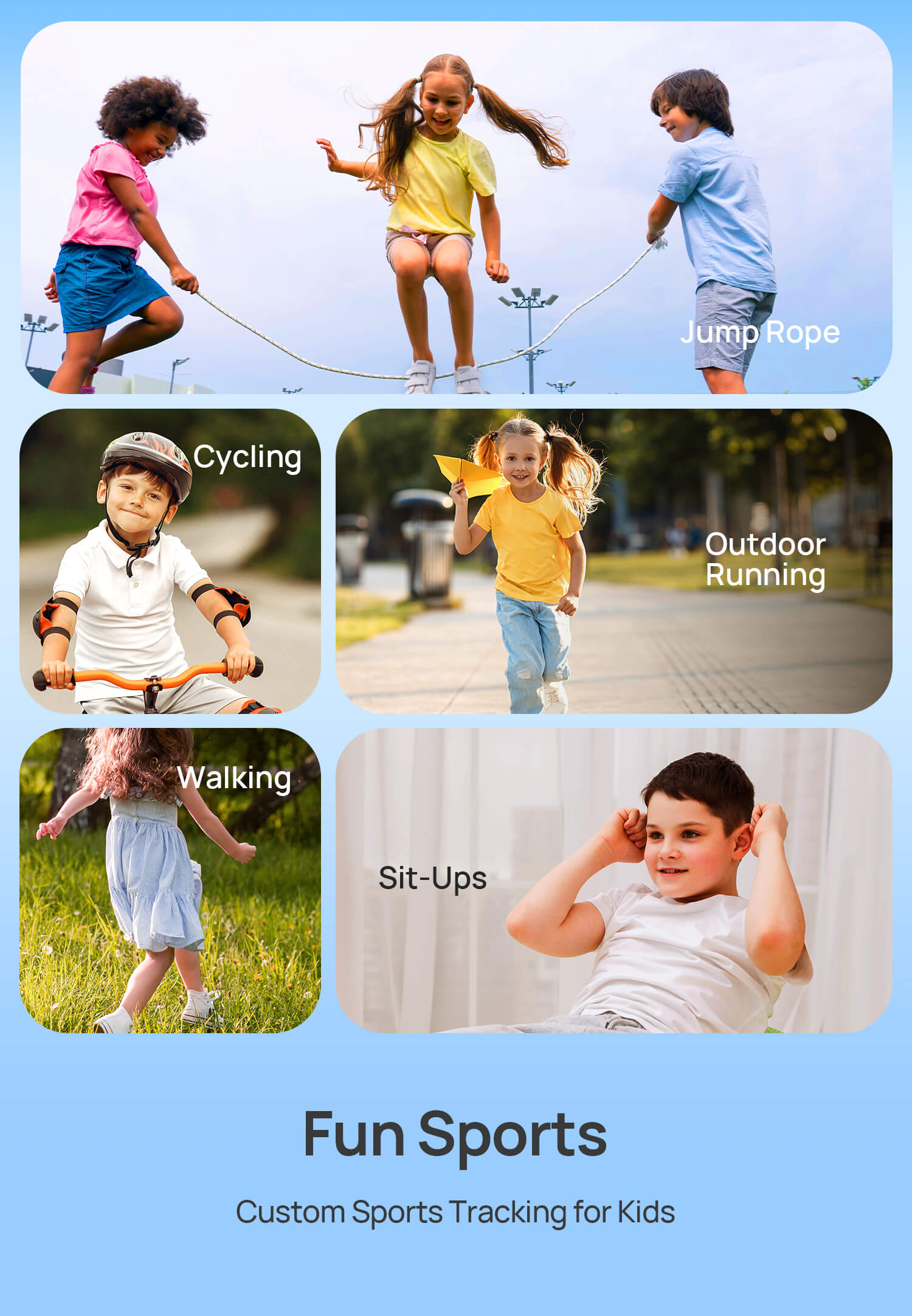 Fun Sports.
Custom Sports Tracking for Kids.
Jump Rope | Walking | Cycling | Outdoor Running | Sit-Ups